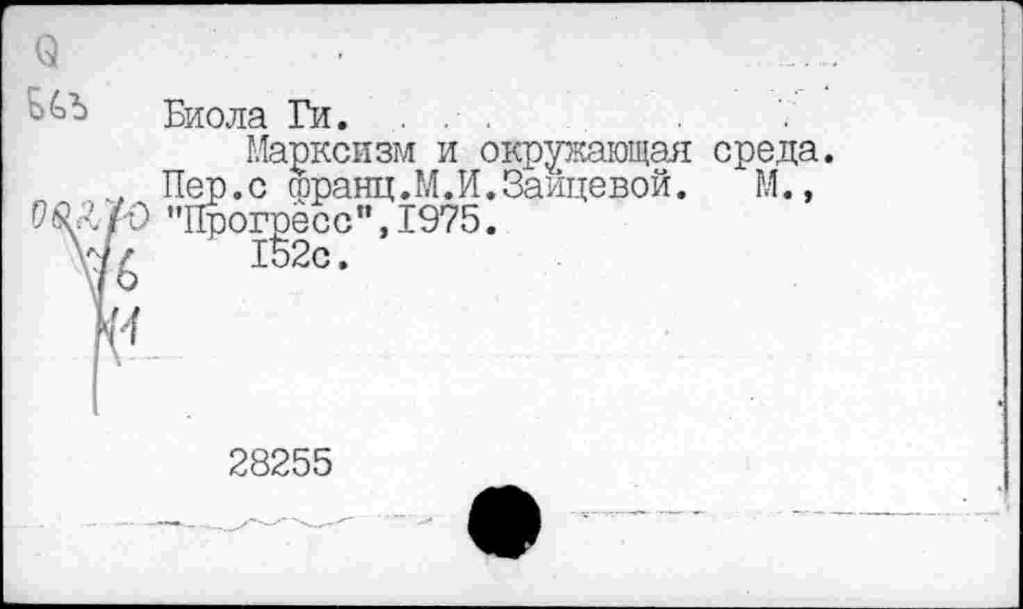 ﻿Биола Ги. ...
Марксизм и окружающая среда Пер.с гаранц.М.И.Зайцевой. М., ’’Прогресс”, 1975.
152с.
28255